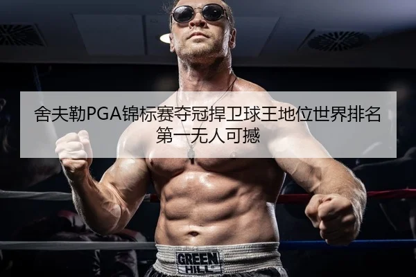 舍夫勒PGA锦标赛夺冠捍卫球王地位世界排名第一无人可撼